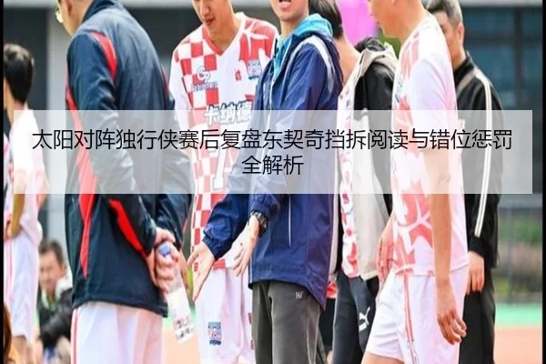 太阳对阵独行侠赛后复盘东契奇挡拆阅读与错位惩罚全解析 - okooo
