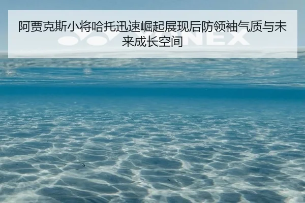 阿贾克斯小将哈托迅速崛起展现后防领袖气质与未来成长空间