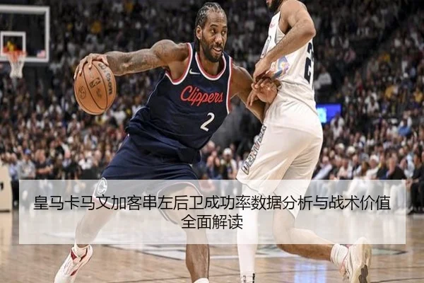 皇马卡马文加客串左后卫成功率数据分析与战术价值全面解读（okooo）