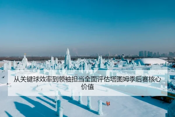 从关键球效率到领袖担当全面评估塔图姆季后赛核心价值 | okooo