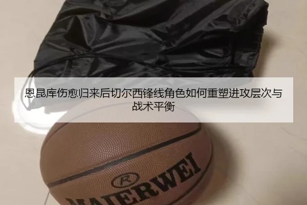 恩昆库伤愈归来后切尔西锋线角色如何重塑进攻层次与战术平衡