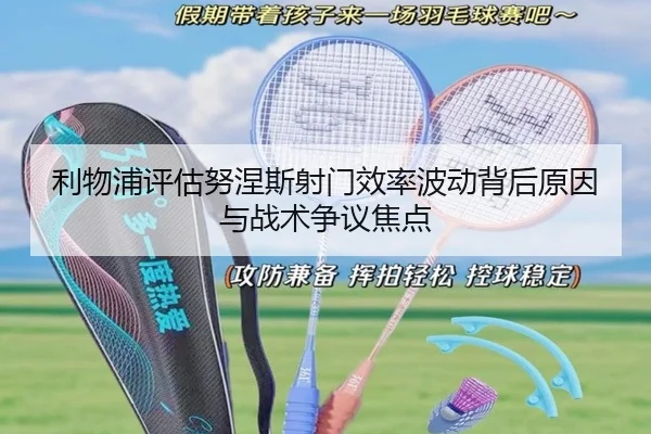 利物浦评估努涅斯射门效率波动背后原因与战术争议焦点 - okooo