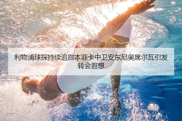 利物浦球探持续追踪本菲卡中卫安东尼奥席尔瓦引发转会遐想（okooo）