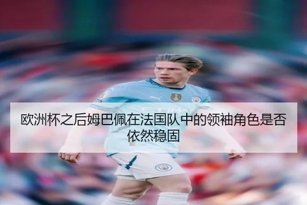 欧洲杯之后姆巴佩在法国队中的领袖角色是否依然稳固（okooo）