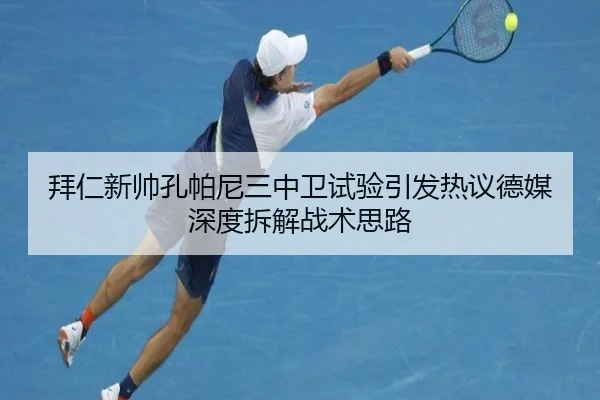 拜仁新帅孔帕尼三中卫试验引发热议德媒深度拆解战术思路（okooo）