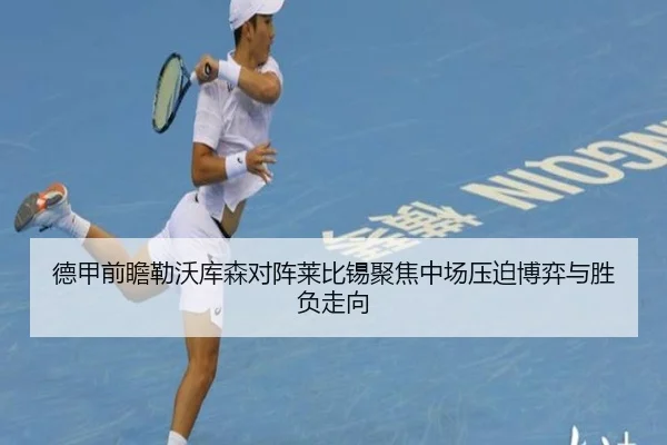 德甲前瞻勒沃库森对阵莱比锡聚焦中场压迫博弈与胜负走向