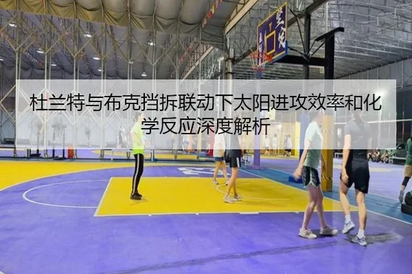 杜兰特与布克挡拆联动下太阳进攻效率和化学反应深度解析 - okooo