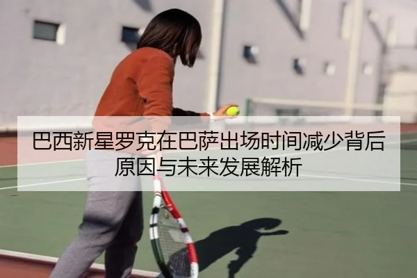 巴西新星罗克在巴萨出场时间减少背后原因与未来发展解析