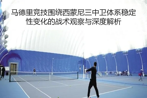 马德里竞技围绕西蒙尼三中卫体系稳定性变化的战术观察与深度解析 - okooo