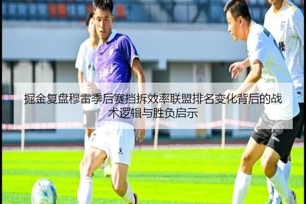掘金复盘穆雷季后赛挡拆效率联盟排名变化背后的战术逻辑与胜负启示（okooo）