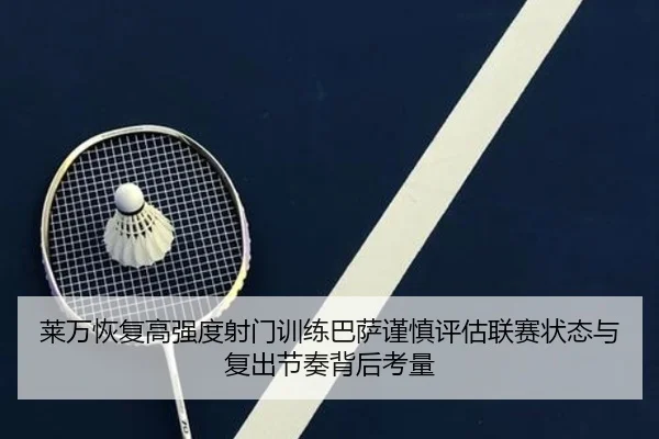 莱万恢复高强度射门训练巴萨谨慎评估联赛状态与复出节奏背后考量