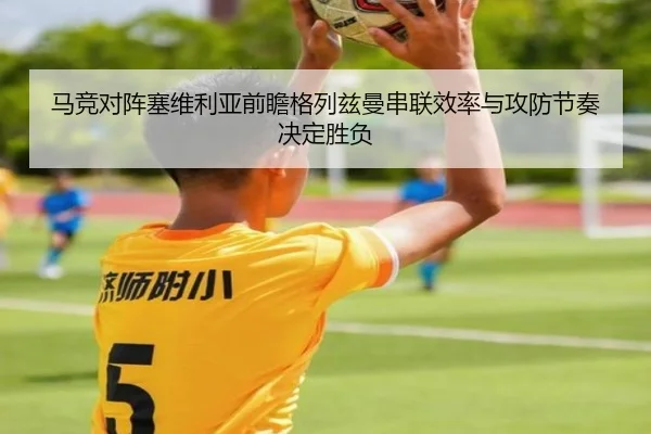 马竞对阵塞维利亚前瞻格列兹曼串联效率与攻防节奏决定胜负
